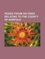 Pedes Finium on Fines Relating to the County of Norfolk di Books Group edito da Rarebooksclub.com