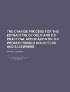 The Cyanide Process for the Extraction of Gold and Its Practical Application on the Witwatersrand Goldfields and Elsewhere di Manuel Eissler edito da Rarebooksclub.com