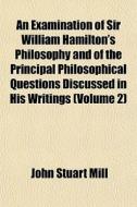 An Examination Of Sir William Hamilton's Philosophy And Of The Principal Philosophical Questions Discussed In His Writings (volume 2) di John Stuart Mill edito da General Books Llc
