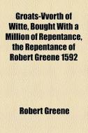 Groats-vvorth Of Witte, Bought With A Million Of Repentance, The Repentance Of Robert Greene 1592 di Robert Greene edito da General Books Llc