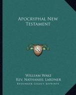 Apocryphal New Testament di William Wake, Nathaniel Lardner edito da Kessinger Publishing