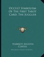 Occult Symbolism of the First Tarot Card, the Juggler di Harriette Augusta Curtiss edito da Kessinger Publishing