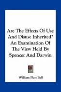 Are the Effects of Use and Disuse Inherited? an Examination of the View Held by Spencer and Darwin di William Platt Ball edito da Kessinger Publishing