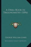 A Drill Book in Trigonometry (1896) di George William Jones edito da Kessinger Publishing