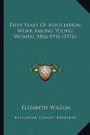 Fifty Years of Association Work Among Young Women, 1866-1916 (1916) di Elizabeth Wilson edito da Kessinger Publishing