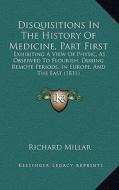 Disquisitions in the History of Medicine, Part First: Exhibiting a View of Physic, as Observed to Flourish, During Remote Periods, in Europe, and the di Richard Millar edito da Kessinger Publishing