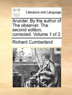 Arundel. By The Author Of The Observer. The Second Edition, Corrected. Volume 1 Of 2 di Richard Cumberland edito da Gale Ecco, Print Editions