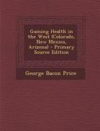 Gaining Health in the West (Colorado, New Mexico, Arizona) di George Bacon Price edito da Nabu Press