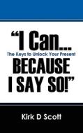 I Can...because I Say So! di Kirk D Scott edito da Outskirts Press
