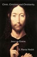 Christ, Christians and Christianity. Jesus an Essene. di E. Planta Nesbit edito da Createspace