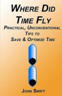 Where Did Time Fly: Practical, Unconventional Tips to Save & Optimize Time di John Swift edito da Createspace
