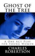 Ghost of the Tree: A One Act Play for Young Women di MR Charles G. Robertson edito da Createspace