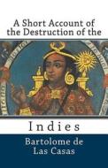 A Short Account of the Destruction of the Indies di Bartolome De Las Casas edito da Createspace