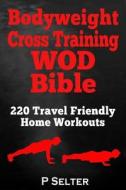 Bodyweight Cross Training Wod Bible: 220 Travel Friendly Home Workouts di P. Selter edito da Createspace