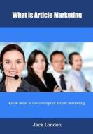 What Is Article Marketing: Know What Is the Concept of Article Marketing di Jack London edito da Createspace