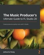 The Music Producer's Ultimate Guide to FL Studio 20 di Joshua Au-Yeung edito da Packt Publishing