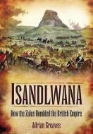 Isandlwana: How the Zulus Humbled the British Empire di Adrian Greaves edito da Pen & Sword Books Ltd