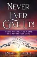 Never Ever Give Up!: 8 Keys to Creating a Life You Absolutely Love di Patricia Campbell edito da SOUND BEGINNINGS