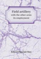 Field Artillery With The Other Arms Its Employment di Edward Sinclair May edito da Book On Demand Ltd.