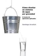 Como Disenar Un Sistema de Agua Por Gravedad: A Traves de Ejercicios Aplicados di Santiago Arnalich edito da Palabras del Candil