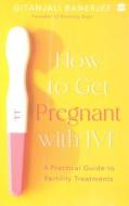How To Get Pregnant With IVF di Gitanjali Banerjee edito da HarperCollins India