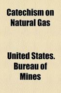 Catechism On Natural Gas di United States Bureau of Mines edito da General Books Llc