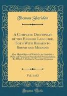 A Complete Dictionary of the English Language, Both with Regard to Sound and Meaning, Vol. 1 of 2: One Main Object of Which Is, to Establish a Plain a di Thomas Sheridan edito da Forgotten Books