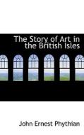 The Story Of Art In The British Isles di John Ernest Phythian edito da Bibliolife