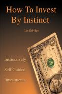 How to Invest by Instinct di Lin Eldridge edito da iUniverse