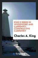 King's Series in Woodwork and Carpentry. Constructive Carpentry di Charles A. King edito da LIGHTNING SOURCE INC