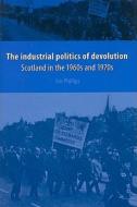 The Industrial Politics of Devolution: Scotland in the 1960s and 1970s di Jim Phillips edito da MANCHESTER UNIV PR
