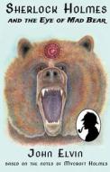 Sherlock Holmes and the Eye of Mad Bear: Based on the Notes of Mycroft Holmes di John Elvin edito da Gunboss Books
