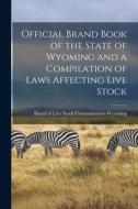 Official Brand Book of the State of Wyoming and a Compilation of Laws Affecting Live Stock Official Brand Book of the State of Wyoming and a Compilation of Laws Affecting Live Stock