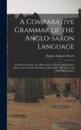A Comparative Grammar of the Anglo-Saxon Language; in Which its Forms are Illustrated by Those of the Sanskrit, Greek, Latin, Gothic, Old Saxon, Old F di Francis Andrew March edito da LEGARE STREET PR