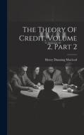 The Theory Of Credit, Volume 2, Part 2 di Henry Dunning Macleod edito da LEGARE STREET PR