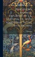 Xenophon's Anabasis Explained by F.K. Hertlein. Tr., With Additional Notes, by H. Browne di Xenophon edito da LEGARE STREET PR