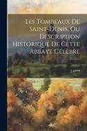 Les Tombeaux De Saint-Denis, Ou Description Historique De Cette Abbaye Célèbre di J. A**** edito da LEGARE STREET PR