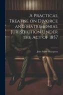 A Practical Treatise on Divorce and Matrimonial Jurisdiction Under the Act of 1857 di John Fraser Macqueen edito da LEGARE STREET PR