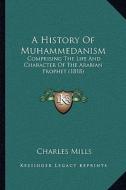 A History of Muhammedanism: Comprising the Life and Character of the Arabian Prophet (1818) di Charles Mills edito da Kessinger Publishing