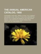 The Annual American Catalog, 1908; Containing a Record, Under Author, Title, Subject and Series: Also, the Full Titles, with Descriptive Notes, of All di Books Group edito da Rarebooksclub.com
