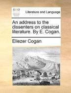 An Address To The Dissenters On Classical Literature. By E. Cogan di Eliezer Cogan edito da Gale Ecco, Print Editions