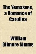 The Yemassee, A Romance Of Carolina di William Gilmore Simms edito da General Books