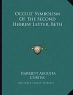 Occult Symbolism of the Second Hebrew Letter, Beth di Harriette Augusta Curtiss edito da Kessinger Publishing