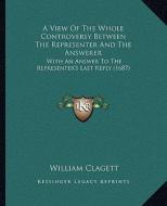 A View of the Whole Controversy Between the Representer and the Answerer: With an Answer to the Representer's Last Reply (1687) di William Clagett edito da Kessinger Publishing