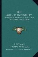 The Age of Infidelity: In Answer to Thomas Paine's Age of Reason, Part 1 (1803) di Layman, Thomas Williams edito da Kessinger Publishing