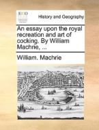 An essay upon the royal recreation and art of cocking. By William Machrie, ... di William. Machrie edito da Gale ECCO, Print Editions