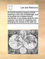 An Act For Erecting Several Publick Buildings In The City Of Edinburgh, And To Impower The Trustees Therein Mentioned, To Purchase Lands For That Purp di Multiple Contributors edito da Gale Ecco, Print Editions