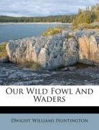 Our Wild Fowl And Waders di Dwight Williams Huntington edito da Nabu Press