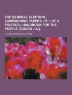 The General Election. Campaigning Papers. Pt. 1 Of A Political Handbook For The People [signed J.a.] di J A edito da Theclassics.us