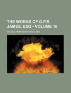 The Works Of G.p.r. James, Esq (volume 16 ) di George Payne Rainsford James edito da General Books Llc